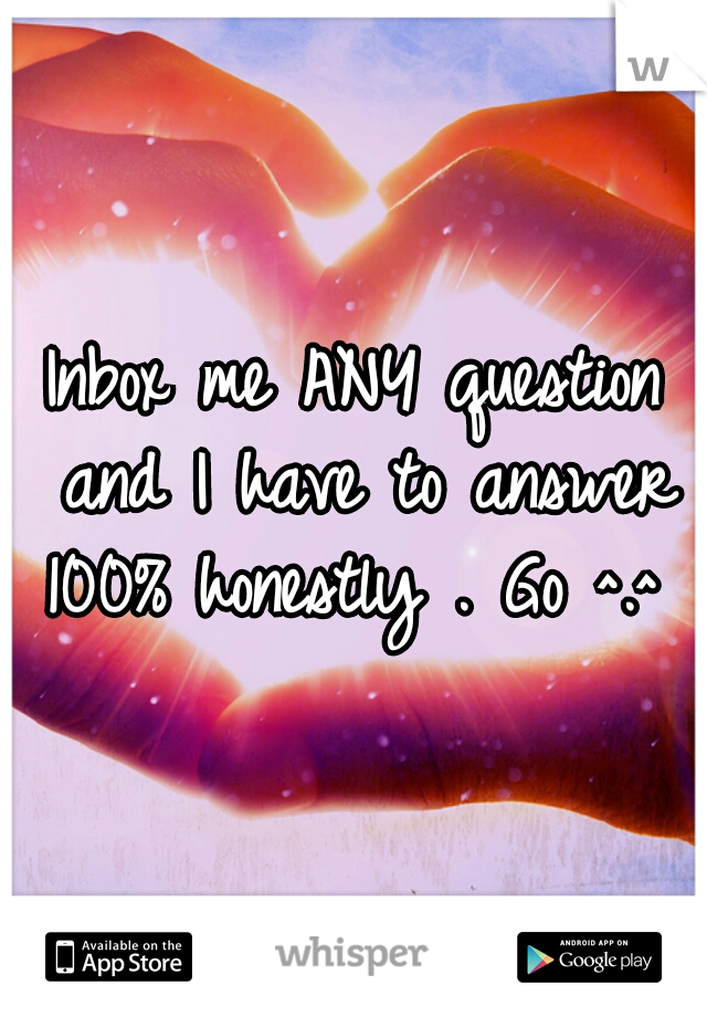 Inbox me ANY question and I have to answer 100% honestly . Go ^.^  

