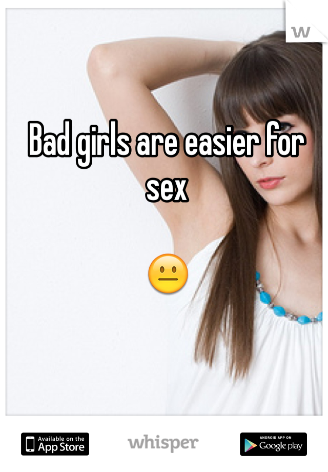 Bad girls are easier for sex 

😐