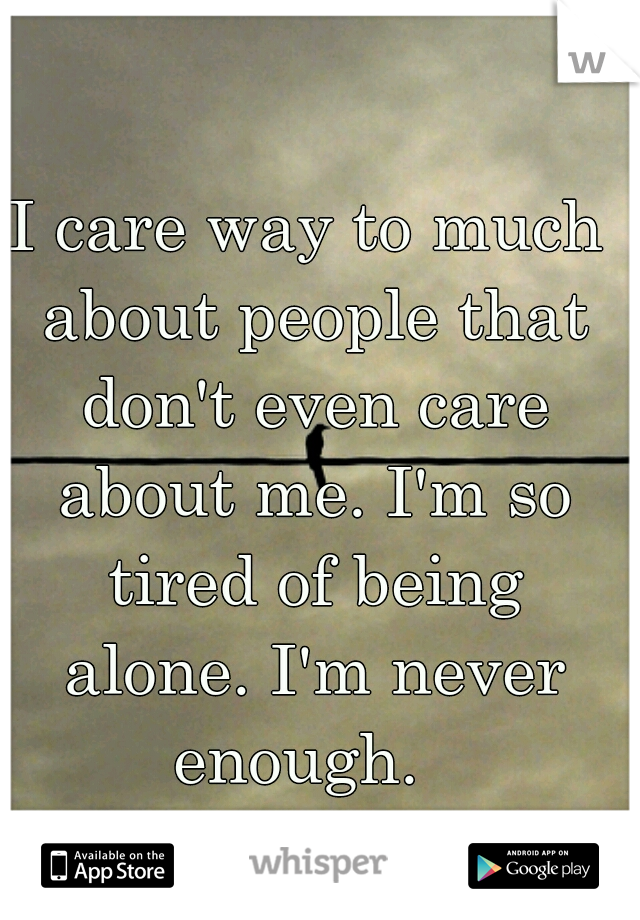 I care way to much about people that don't even care about me. I'm so tired of being alone. I'm never
 enough.  
