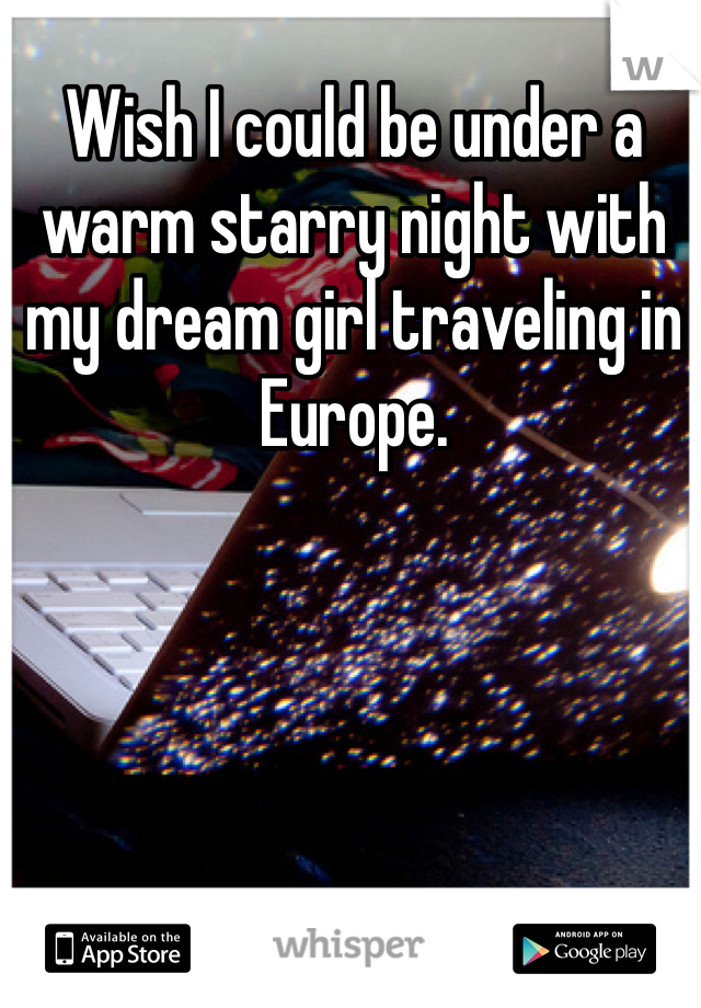 Wish I could be under a warm starry night with my dream girl traveling in Europe. 