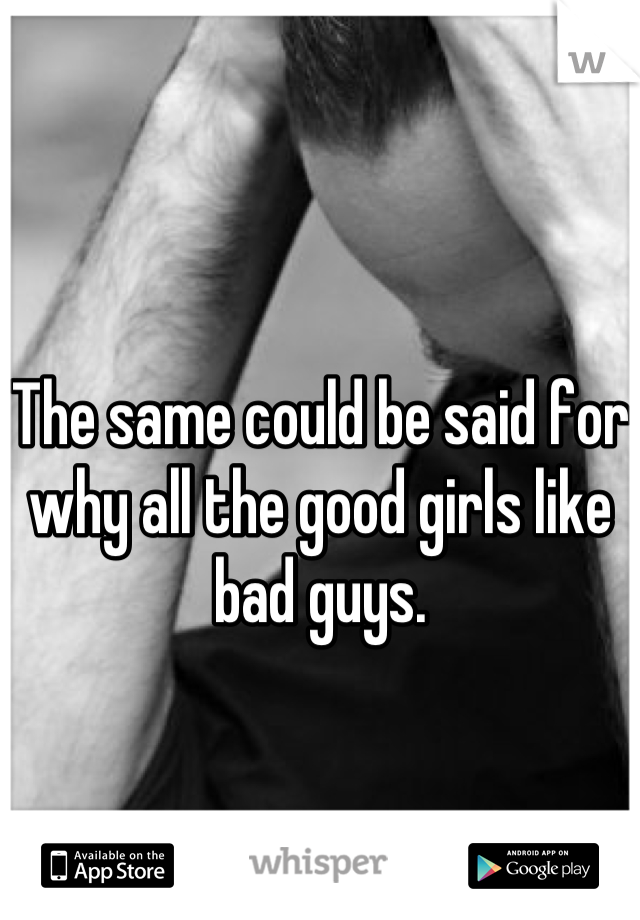 The same could be said for why all the good girls like bad guys.