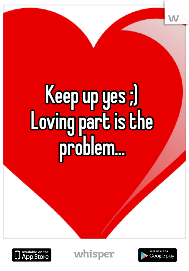 Keep up yes ;)
Loving part is the problem...
