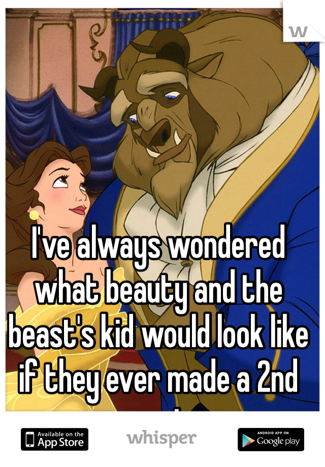 I've always wondered what beauty and the beast's kid would look like if they ever made a 2nd movie
