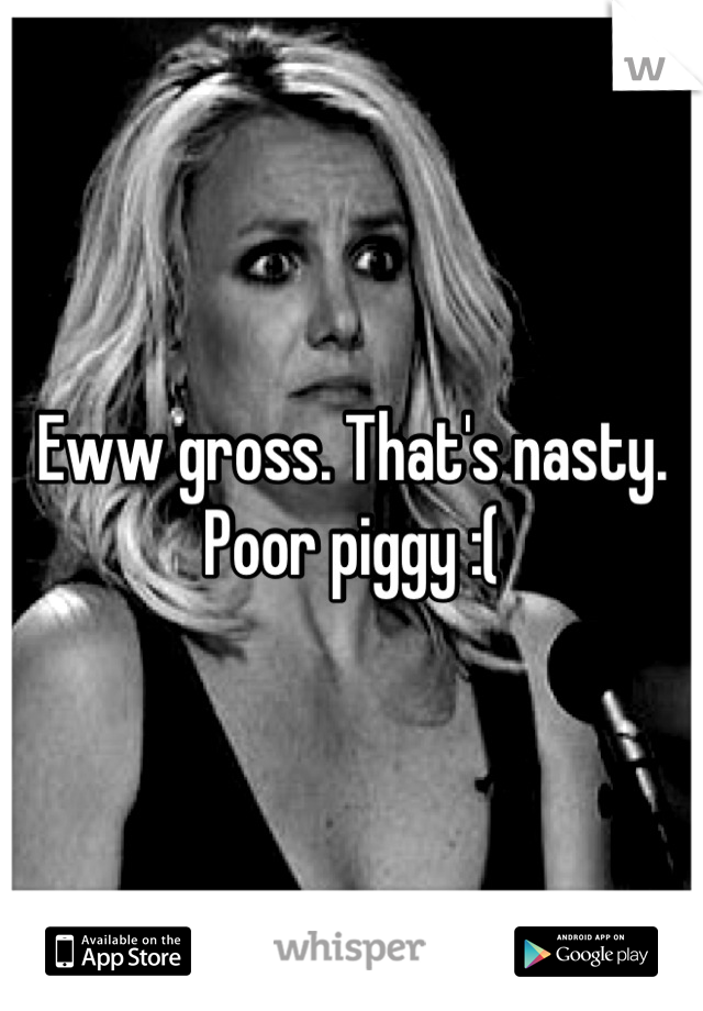 Eww gross. That's nasty. Poor piggy :(