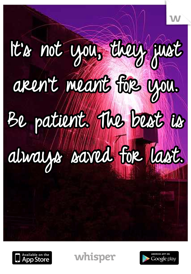 It's not you, they just aren't meant for you. Be patient. The best is always saved for last. 