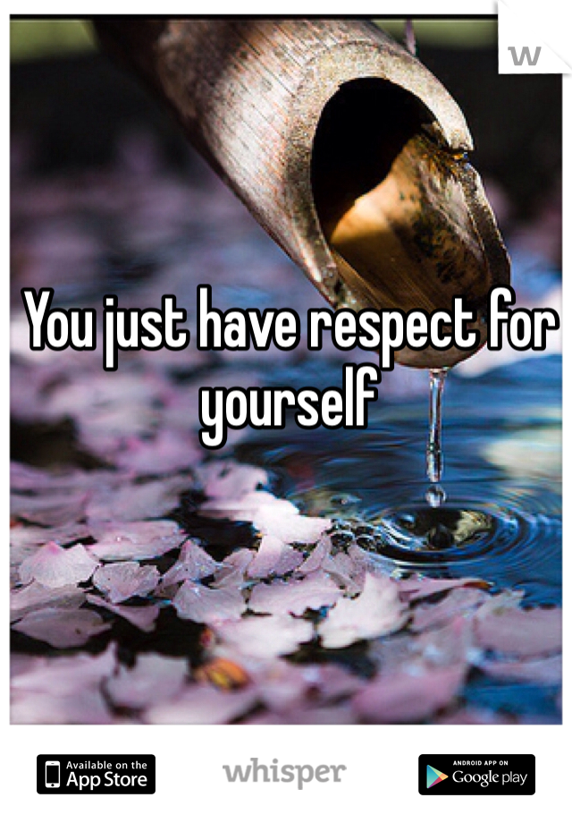 You just have respect for yourself 