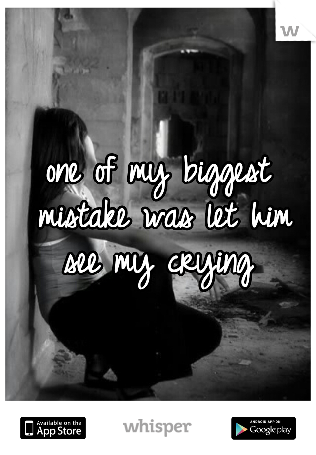 one of my biggest mistake was let him see my crying 
