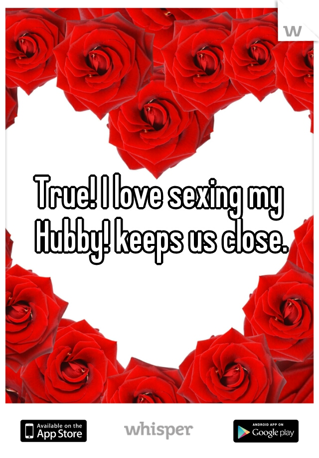 True! I love sexing my Hubby! keeps us close.
