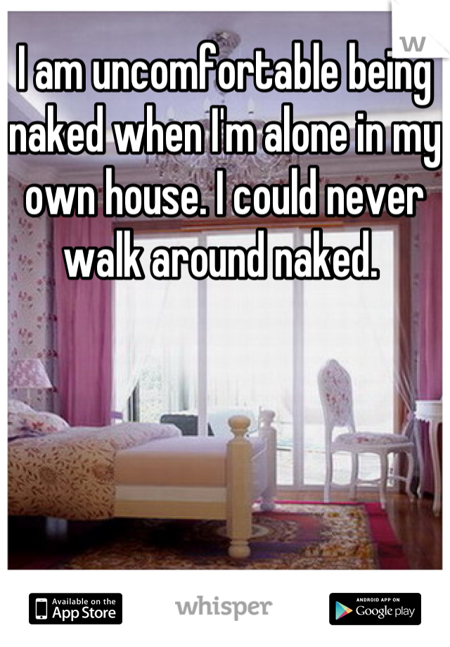 I am uncomfortable being naked when I'm alone in my own house. I could never walk around naked. 