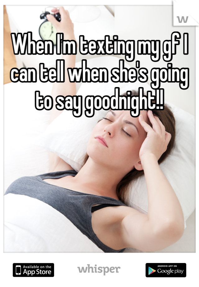 When I'm texting my gf I can tell when she's going to say goodnight!!