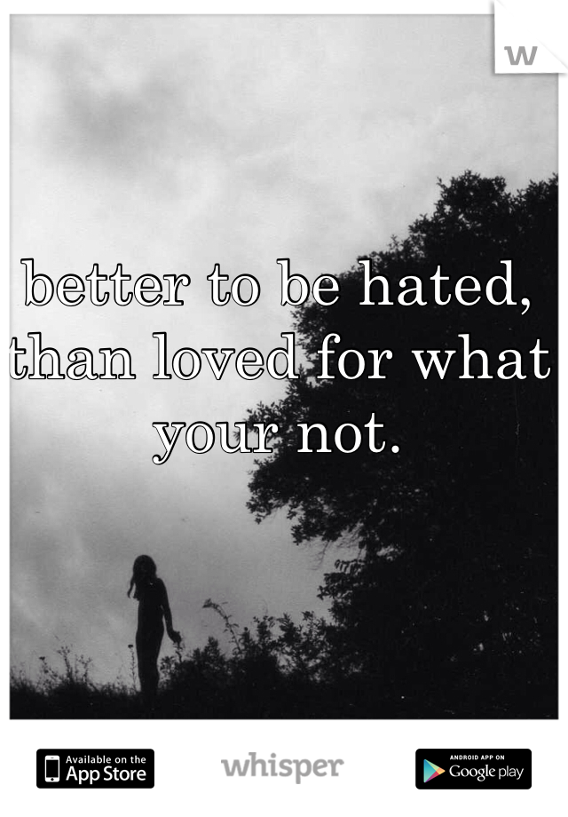 better to be hated, than loved for what your not.