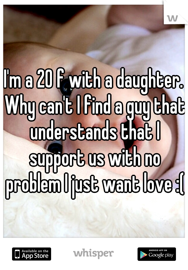 I'm a 20 f with a daughter. Why can't I find a guy that understands that I support us with no problem I just want love :(
