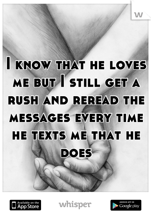 I know that he loves me but I still get a rush and reread the messages every time he texts me that he does