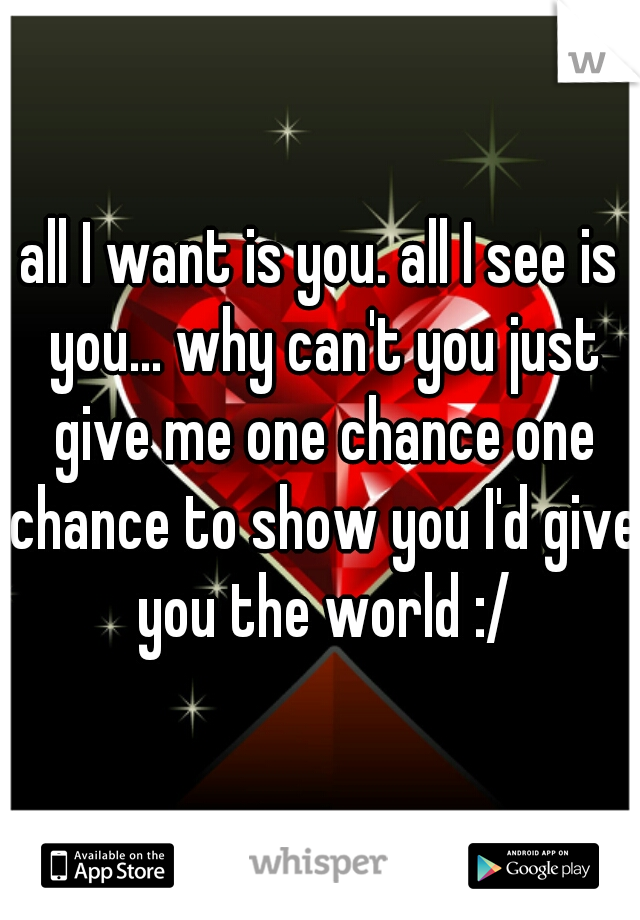 all I want is you. all I see is you... why can't you just give me one chance one chance to show you I'd give you the world :/