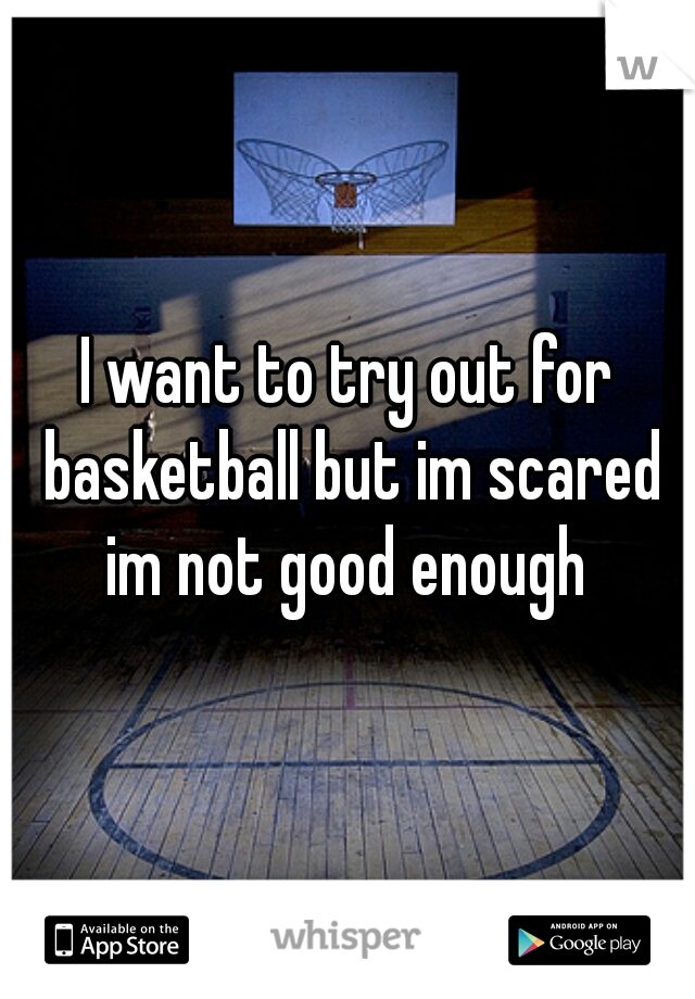 I want to try out for basketball but im scared im not good enough 