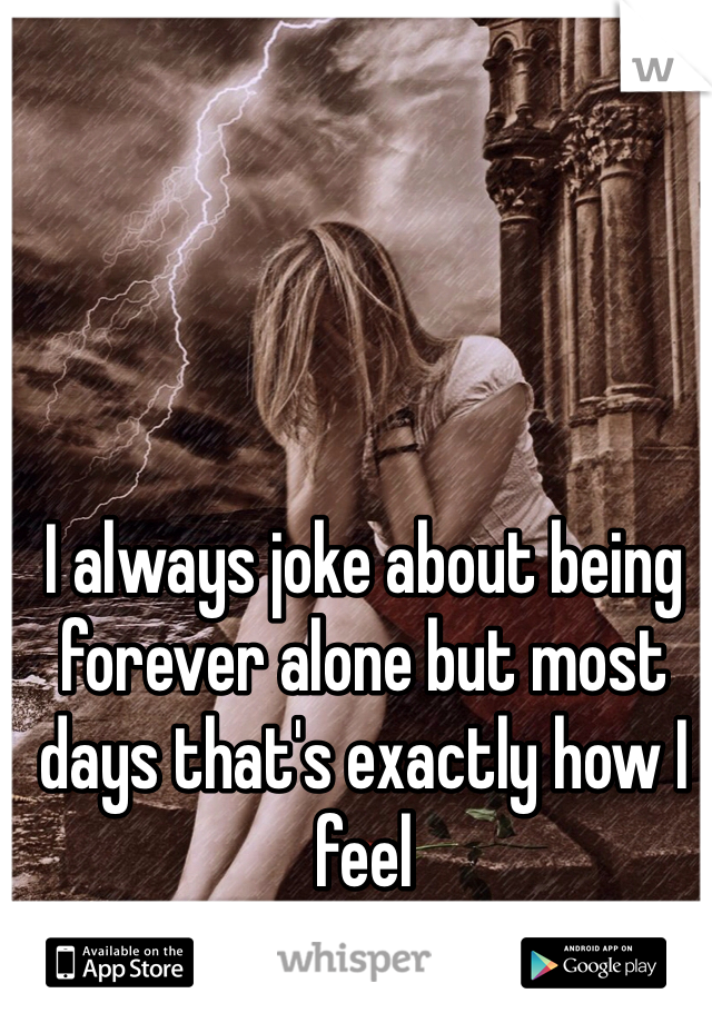 I always joke about being forever alone but most days that's exactly how I feel 