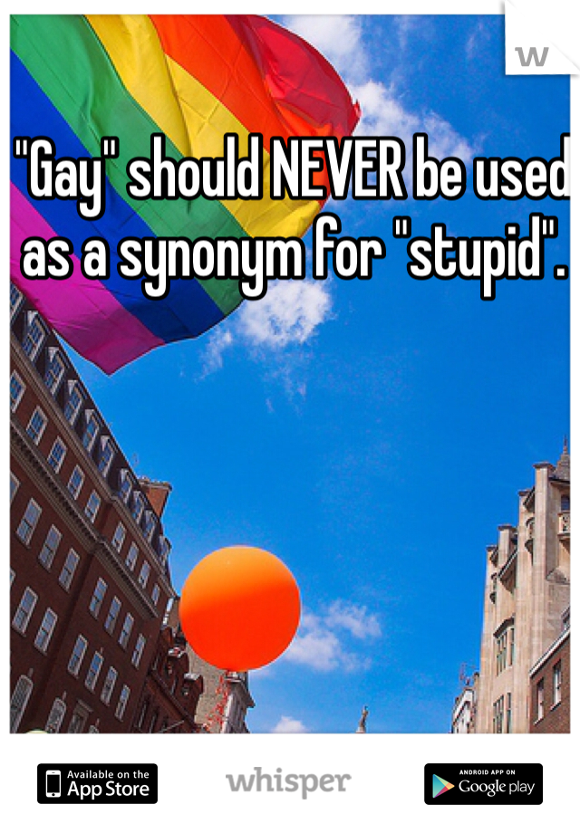 "Gay" should NEVER be used as a synonym for "stupid".
