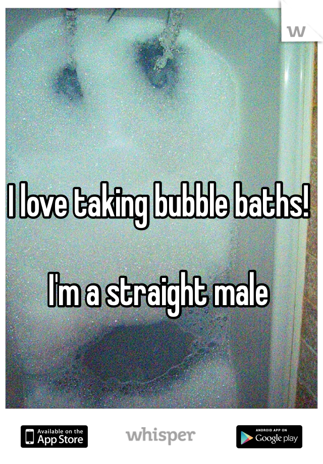I love taking bubble baths! 

I'm a straight male
