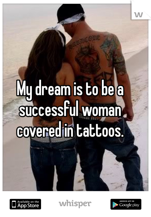 My dream is to be a successful woman covered in tattoos.