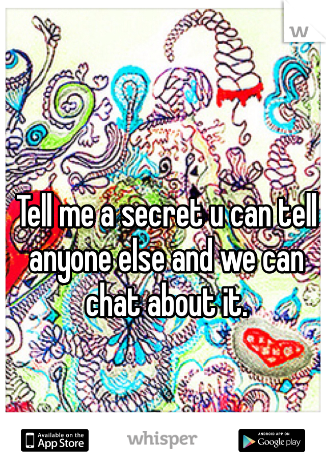 Tell me a secret u can tell anyone else and we can chat about it.