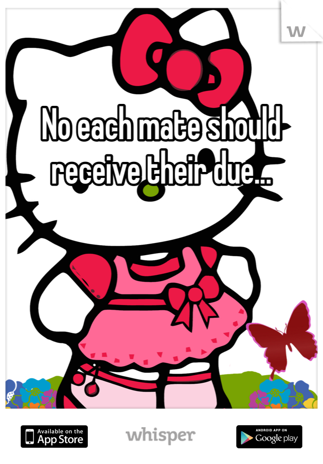 No each mate should receive their due...