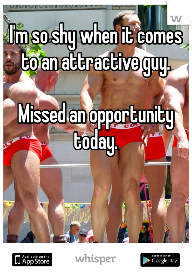 I'm so shy when it comes
to an attractive guy. 

Missed an opportunity today. 