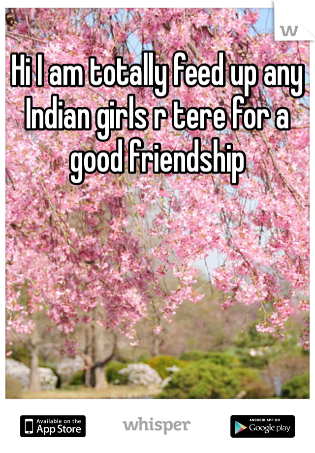 Hi I am totally feed up any Indian girls r tere for a good friendship 