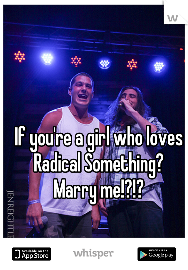 If you're a girl who loves Radical Something? 
Marry me!?!?