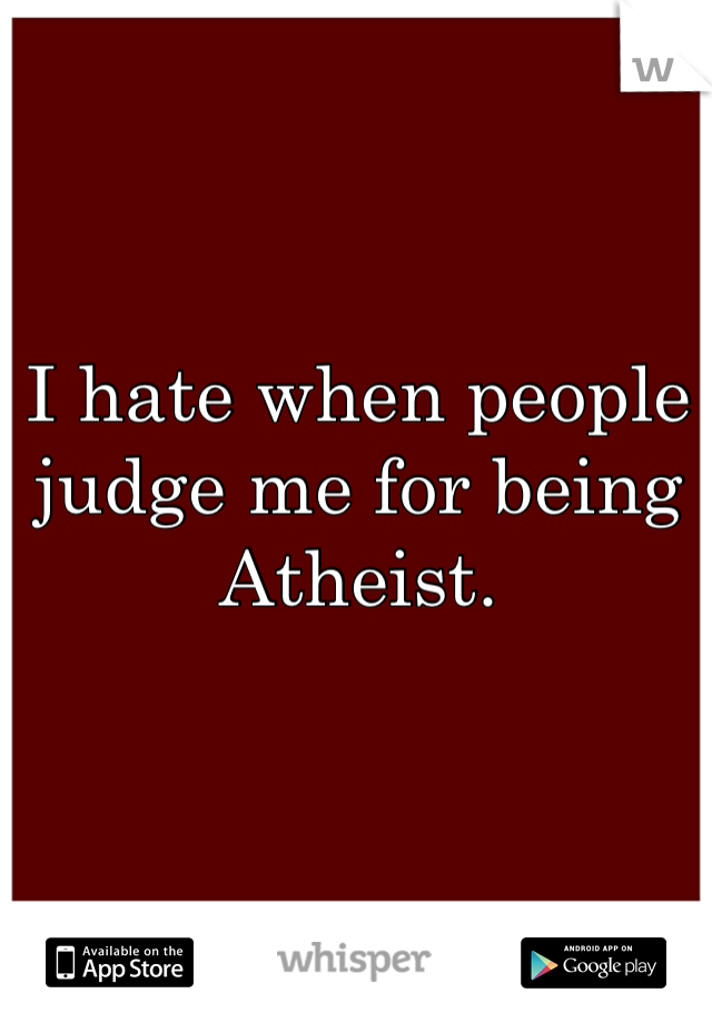 I hate when people judge me for being Atheist. 