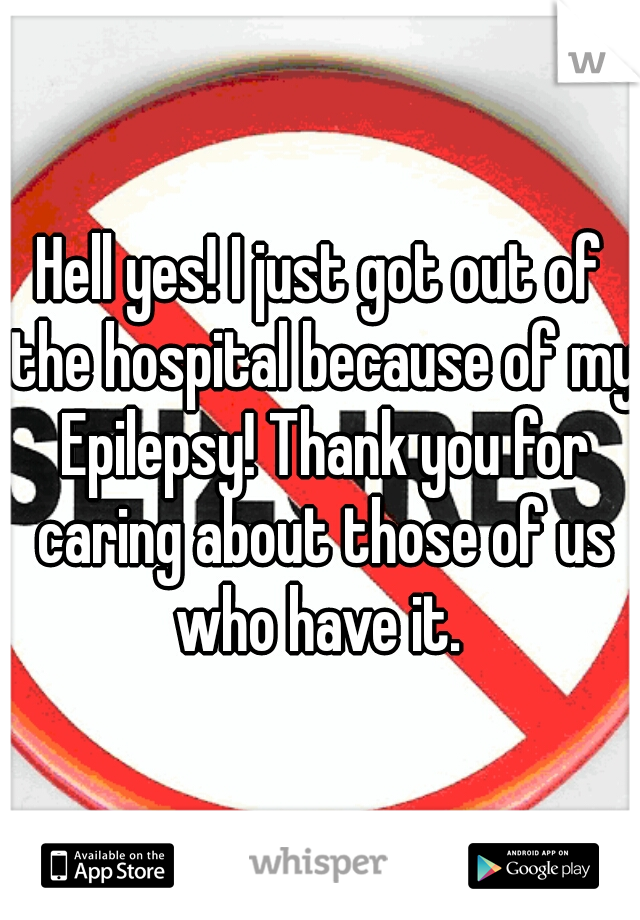 Hell yes! I just got out of the hospital because of my Epilepsy! Thank you for caring about those of us who have it. 