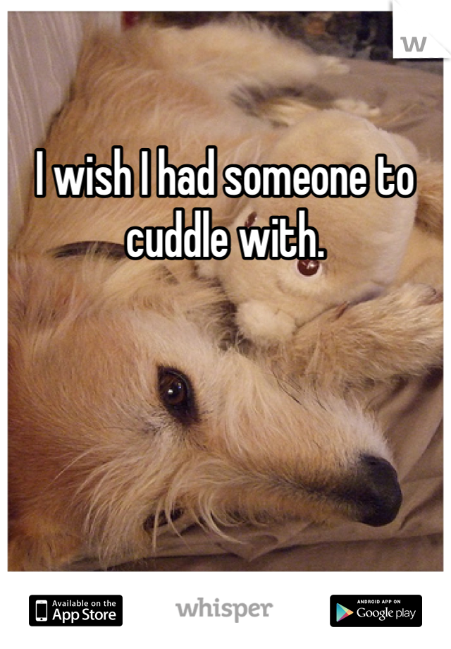 I wish I had someone to cuddle with.
