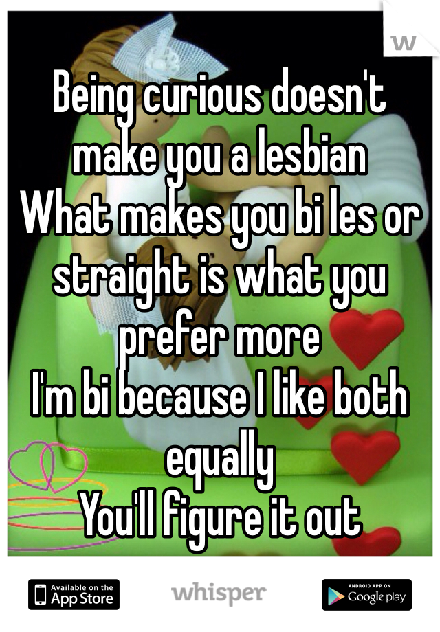 Being curious doesn't make you a lesbian
What makes you bi les or straight is what you prefer more
I'm bi because I like both equally
You'll figure it out