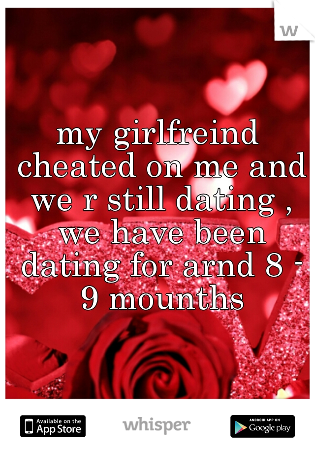 my girlfreind cheated on me and we r still dating , we have been dating for arnd 8 - 9 mounths