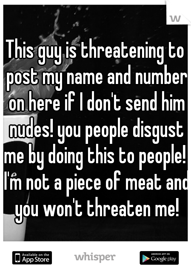 This guy is threatening to post my name and number on here if I don't send him nudes! you people disgust me by doing this to people!  I'm not a piece of meat and you won't threaten me!