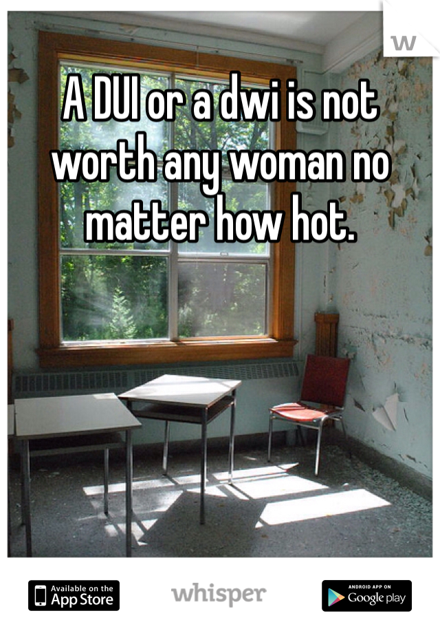 A DUI or a dwi is not worth any woman no matter how hot. 