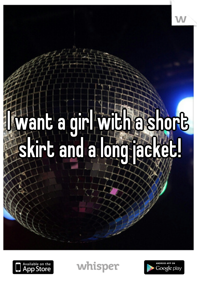 I want a girl with a short skirt and a long jacket!