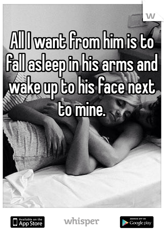 All I want from him is to fall asleep in his arms and wake up to his face next to mine. 