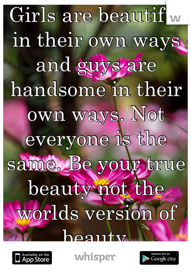 Girls are beautiful in their own ways and guys are handsome in their own ways. Not everyone is the same. Be your true beauty not the worlds version of beauty.