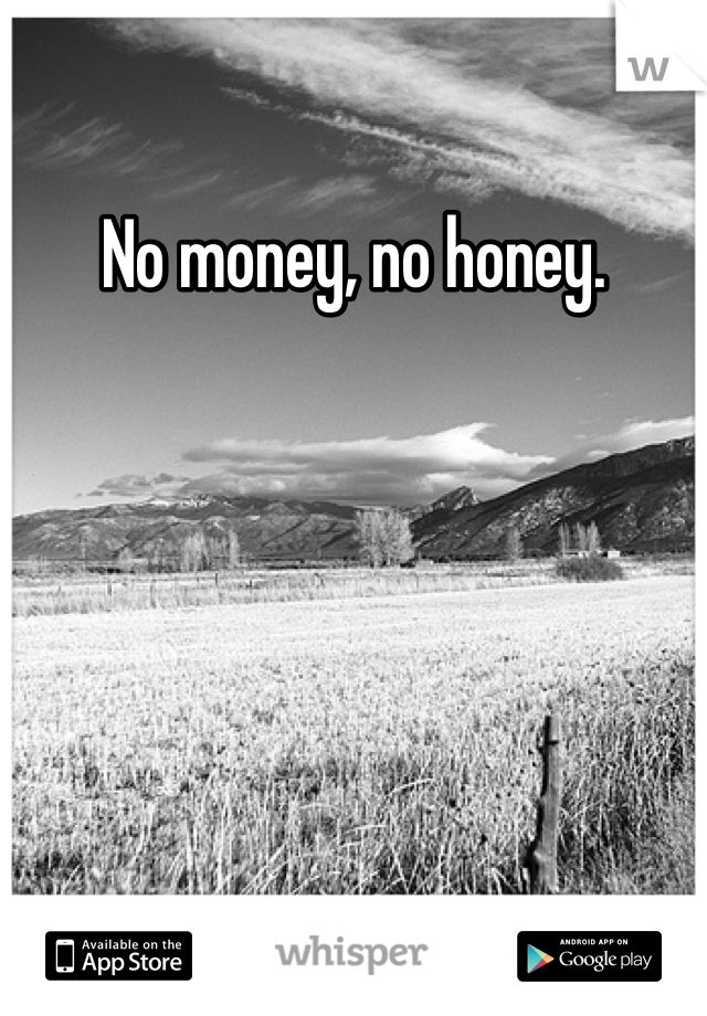 No money, no honey.