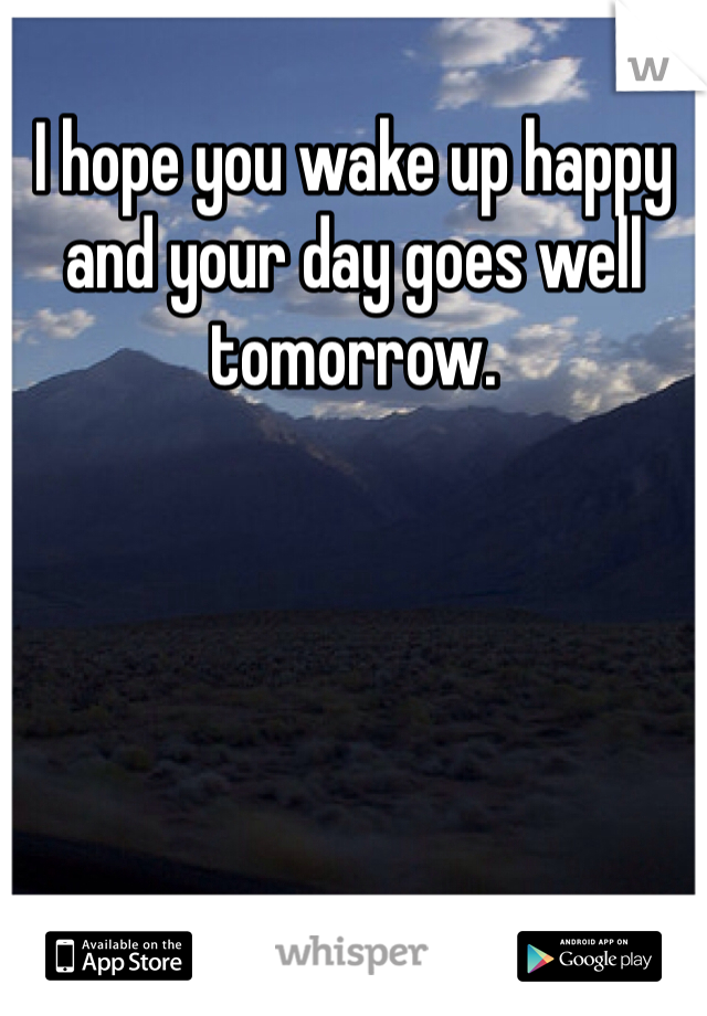 I hope you wake up happy and your day goes well tomorrow. 
