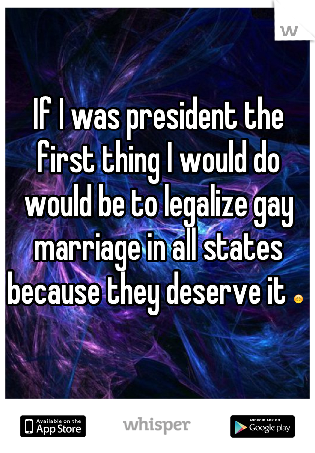 If I was president the first thing I would do would be to legalize gay marriage in all states because they deserve it 😊 