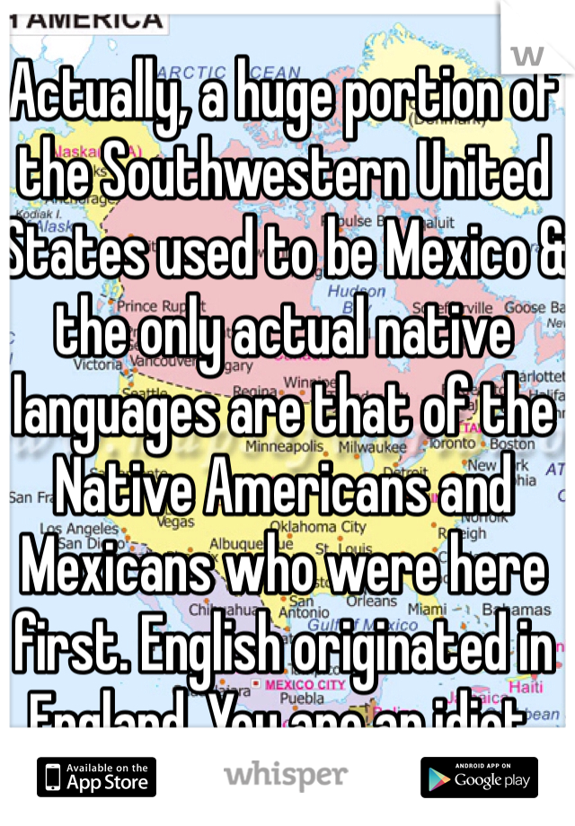 Actually, a huge portion of the Southwestern United States used to be Mexico & the only actual native languages are that of the Native Americans and Mexicans who were here first. English originated in England. You are an idiot.
