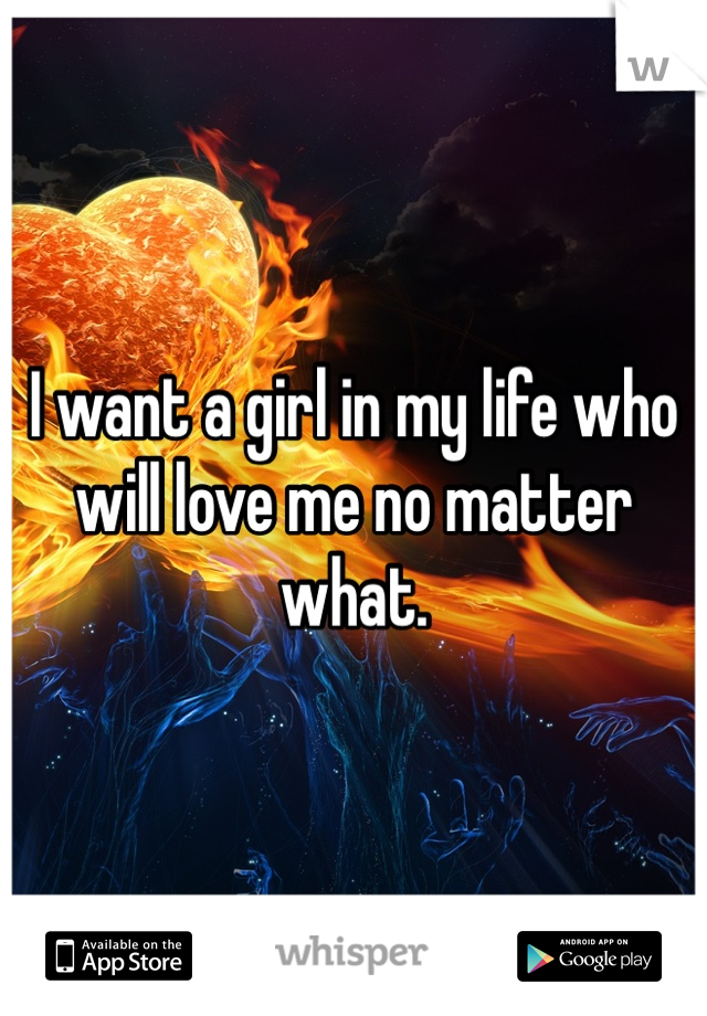 I want a girl in my life who will love me no matter what.
