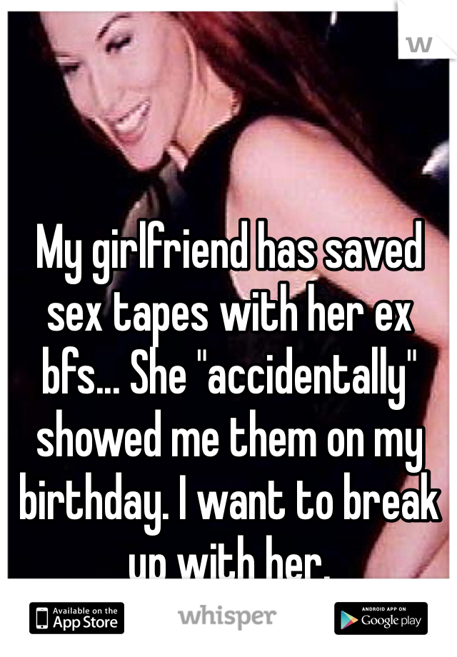 My girlfriend has saved sex tapes with her ex bfs... She "accidentally" showed me them on my birthday. I want to break up with her.