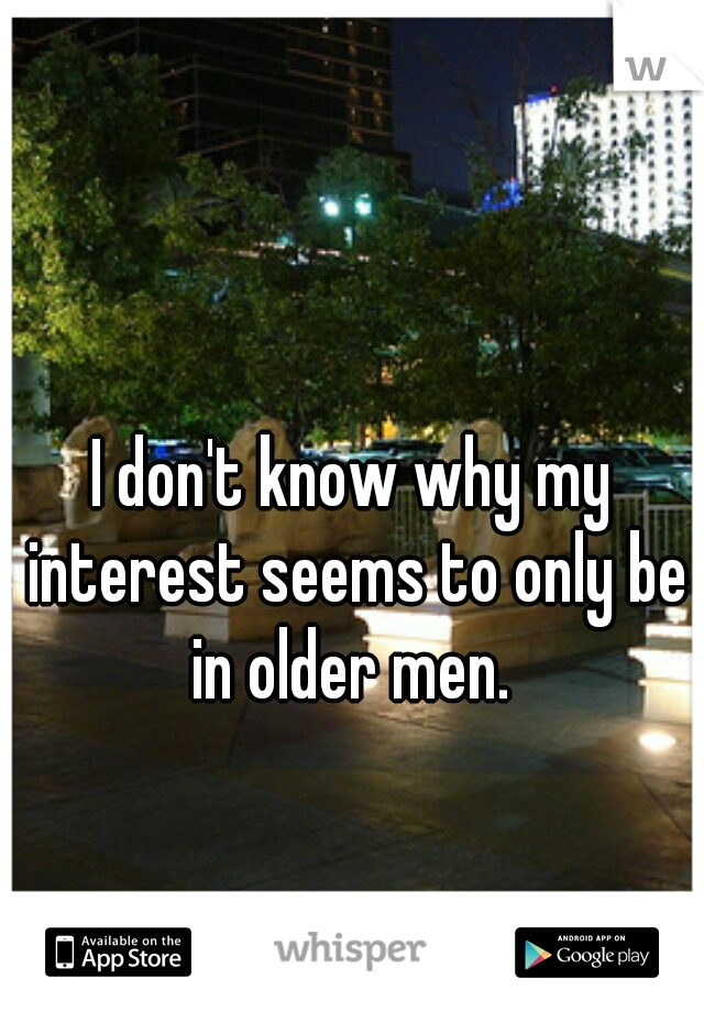 I don't know why my interest seems to only be in older men. 
