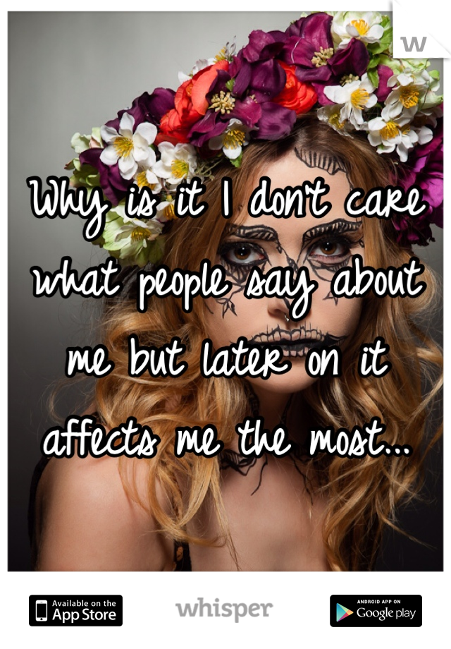 Why is it I don't care what people say about me but later on it affects me the most...