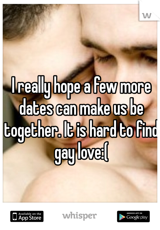 I really hope a few more dates can make us be together. It is hard to find gay love:(