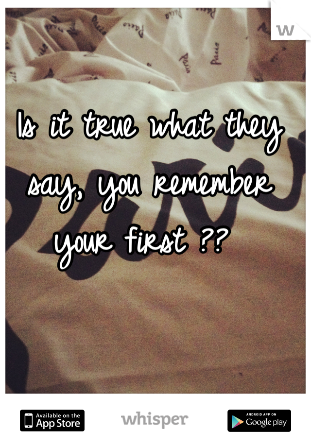 Is it true what they say, you remember your first ?? 