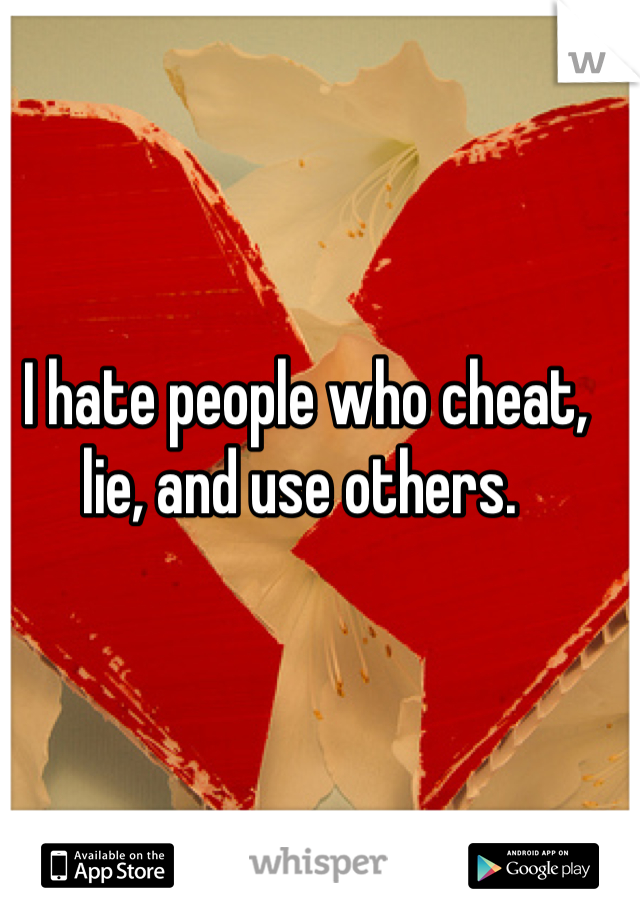 I hate people who cheat, lie, and use others. 