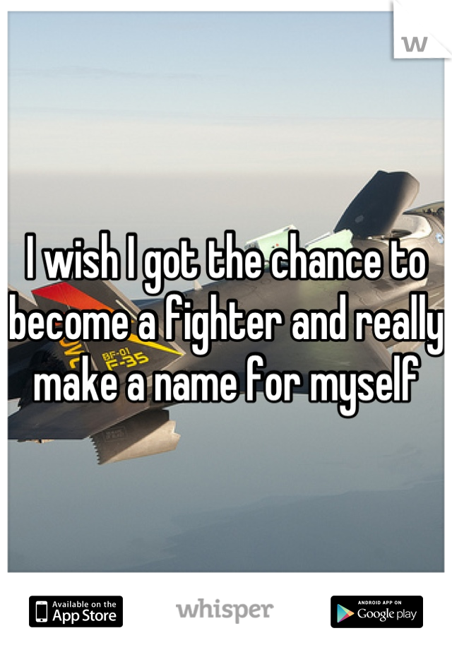I wish I got the chance to become a fighter and really make a name for myself